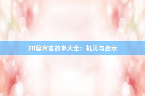 20篇寓言故事大全:机灵与启示