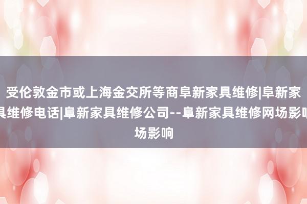 受伦敦金市或上海金交所等商阜新家具维修|阜新家具维修电话|阜新家具维修公司--阜新家具维修网场影响