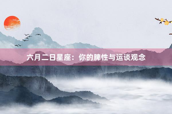 六月二日星座：你的脾性与运谈观念