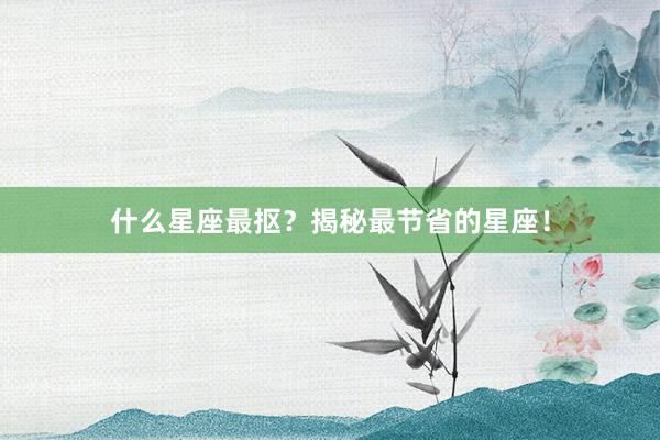 什么星座最抠？揭秘最节省的星座！