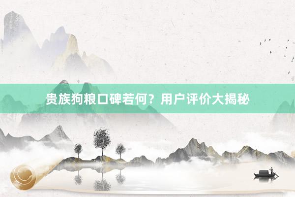 贵族狗粮口碑若何？用户评价大揭秘