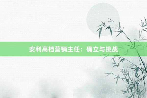 安利高档营销主任：确立与挑战